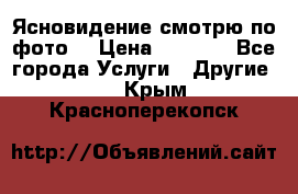 Ясновидение смотрю по фото  › Цена ­ 2 000 - Все города Услуги » Другие   . Крым,Красноперекопск